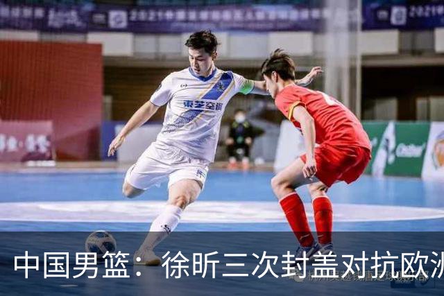 中国男篮：徐昕三次封盖对抗欧洲强敌，廖三宁五投仅一中，王俊杰得分最高
