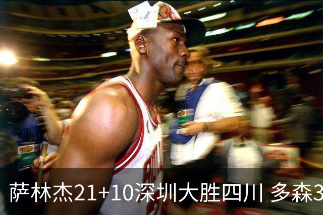 萨林杰21+10深圳大胜四川 多森33分宁波克天津