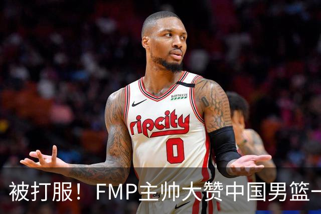 被打服！FMP主帅大赞中国男篮一人，并公开招募到FMP俱乐部打球